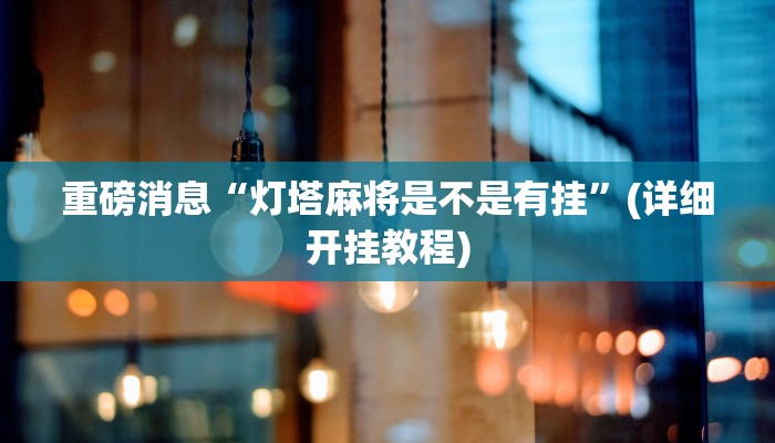 重磅消息“灯塔麻将是不是有挂”(详细开挂教程)