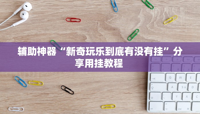 辅助神器“新奇玩乐到底有没有挂”分享用挂教程 