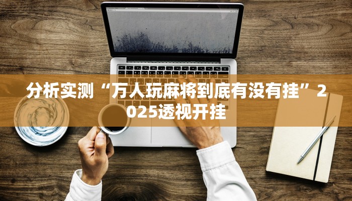 分析实测“万人玩麻将到底有没有挂”2025透视开挂