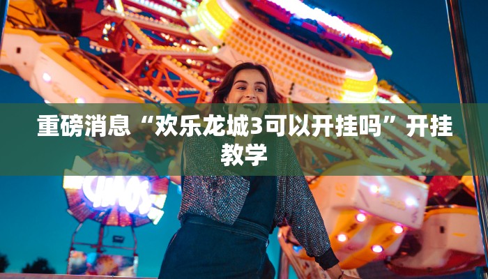 重磅消息“欢乐龙城3可以开挂吗”开挂教学 重磅消息“欢乐龙城3可以开挂吗”开挂教学