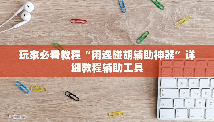 玩家必看教程“闲逸碰胡辅助神器”详细教程辅助工具 玩家必看教程“闲逸碰胡辅助神器”详细教程辅助工具