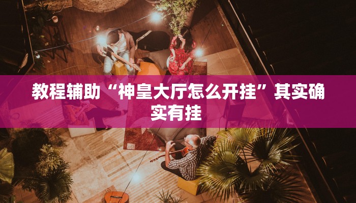 教程辅助“神皇大厅怎么开挂”其实确实有挂 