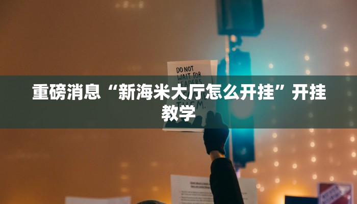 重磅消息“新海米大厅怎么开挂”开挂教学