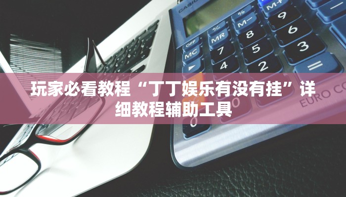 玩家必看教程“丁丁娱乐有没有挂”详细教程辅助工具 玩家必看教程“丁丁娱乐有没有挂”详细教程辅助工具