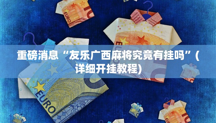 重磅消息“友乐广西麻将究竟有挂吗”(详细开挂教程)