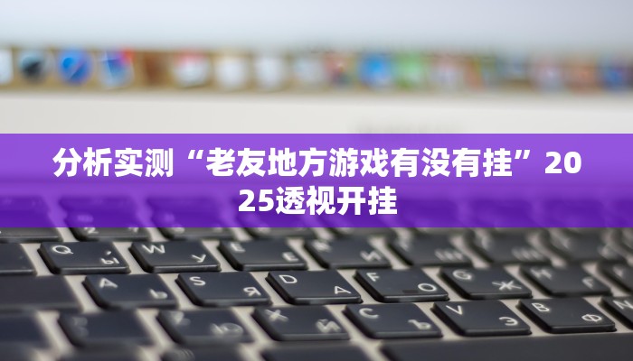 分析实测“老友地方游戏有没有挂”2025透视开挂 分析实测“老友地方游戏有没有挂”2025透视开挂