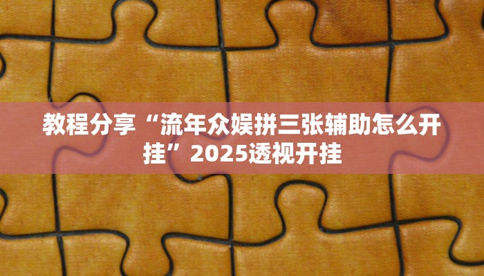 教程分享“流年众娱拼三张辅助怎么开挂”2025透视开挂