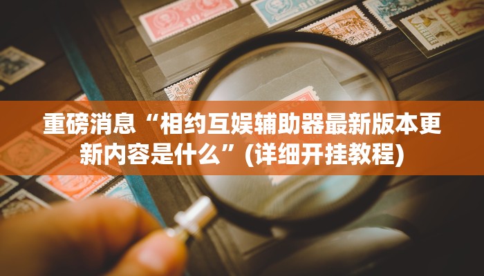 重磅消息“相约互娱辅助器最新版本更新内容是什么”(详细开挂教程)