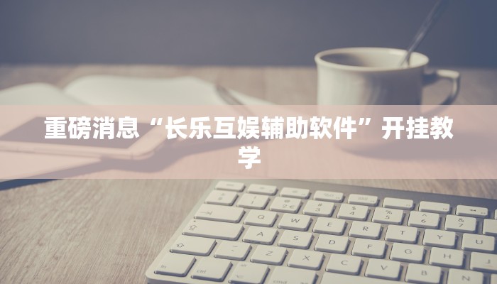 重磅消息“长乐互娱辅助软件”开挂教学