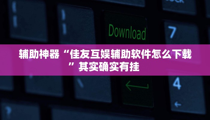 辅助神器“佳友互娱辅助软件怎么下载”其实确实有挂 