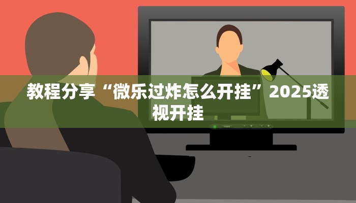 教程分享“微乐过炸怎么开挂”2025透视开挂