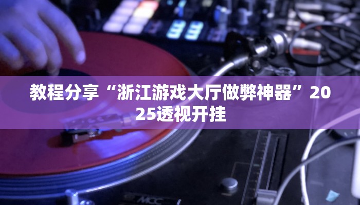 教程分享“浙江游戏大厅做弊神器”2025透视开挂