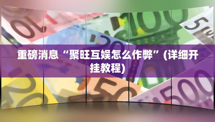重磅消息“聚旺互娱怎么作弊”(详细开挂教程) 重磅消息“聚旺互娱怎么作弊”(详细开挂教程)