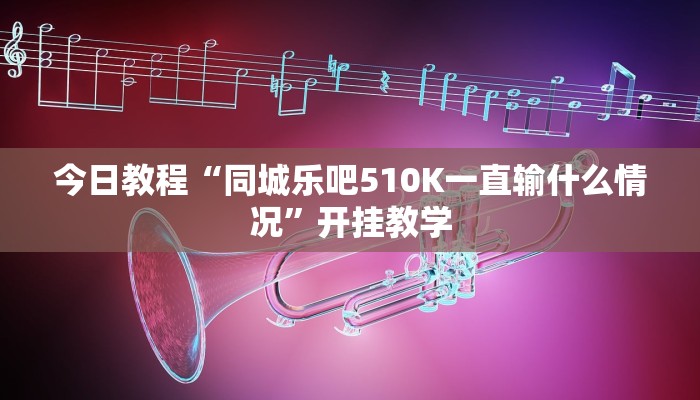 今日教程“同城乐吧510K一直输什么情况”开挂教学