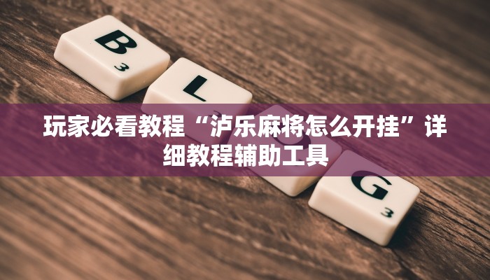 玩家必看教程“泸乐麻将怎么开挂”详细教程辅助工具 玩家必看教程“泸乐麻将怎么开挂”详细教程辅助工具