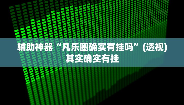 辅助神器“凡乐圈确实有挂吗”(透视)其实确实有挂 辅助神器“凡乐圈确实有挂吗”(透视)其实确实有挂