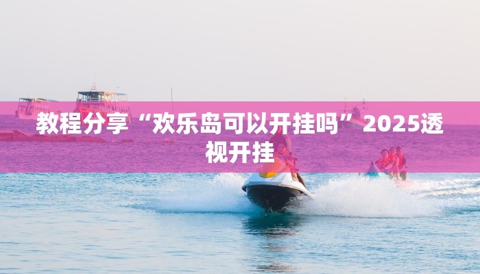 教程分享“欢乐岛可以开挂吗”2025透视开挂 教程分享“欢乐岛可以开挂吗”2025透视开挂