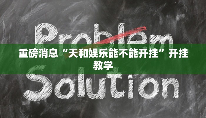 重磅消息“天和娱乐能不能开挂”开挂教学