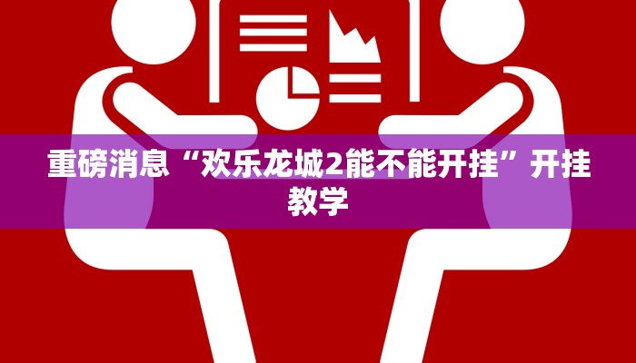 重磅消息“欢乐龙城2能不能开挂”开挂教学