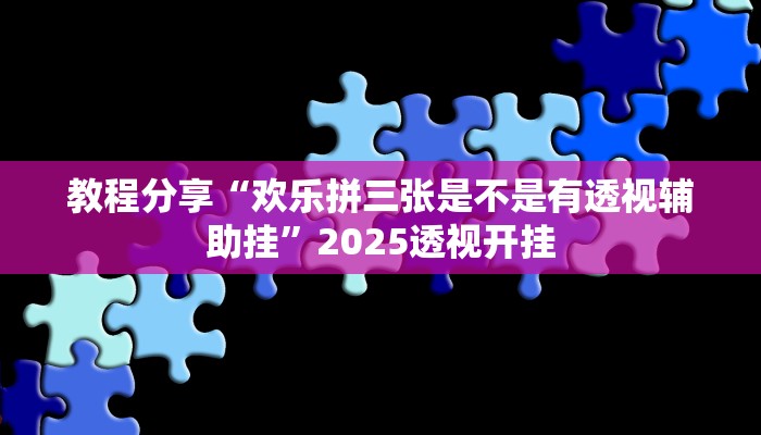 教程分享“欢乐拼三张是不是有透视辅助挂”2025透视开挂 教程分享“欢乐拼三张是不是有透视辅助挂”2025透视开挂