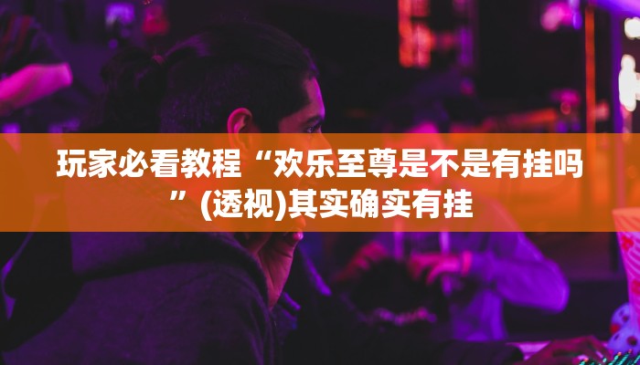 玩家必看教程“欢乐至尊是不是有挂吗”(透视)其实确实有挂 玩家必看教程“欢乐至尊是不是有挂吗”(透视)其实确实有挂