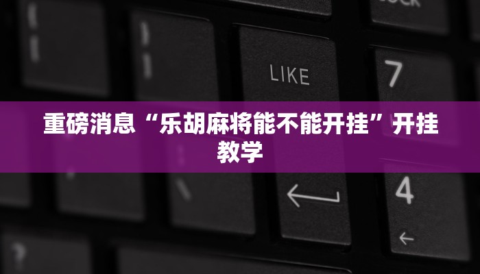 重磅消息“乐胡麻将能不能开挂”开挂教学