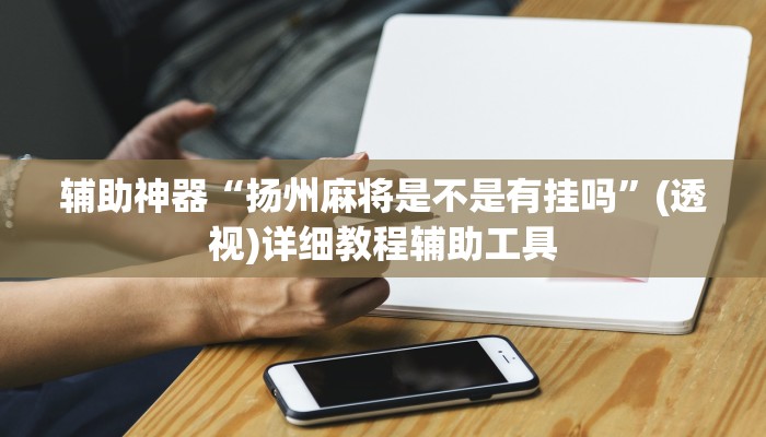 辅助神器“扬州麻将是不是有挂吗”(透视)详细教程辅助工具