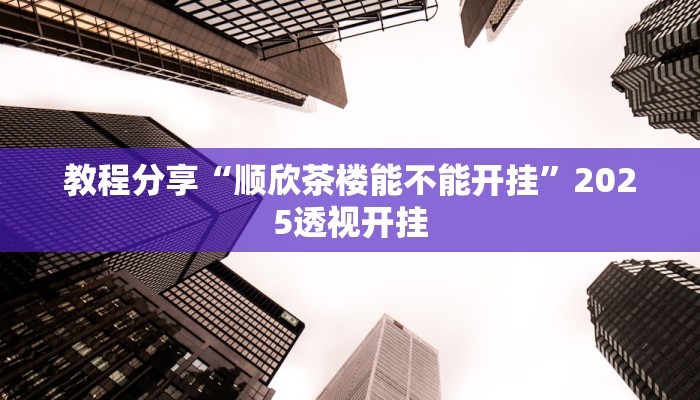 教程分享“顺欣茶楼能不能开挂”2025透视开挂 教程分享“顺欣茶楼能不能开挂”2025透视开挂