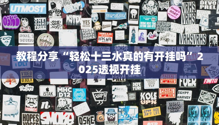 教程分享“轻松十三水真的有开挂吗”2025透视开挂 教程分享“轻松十三水真的有开挂吗”2025透视开挂