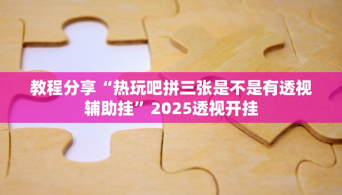 教程分享“热玩吧拼三张是不是有透视辅助挂”2025透视开挂