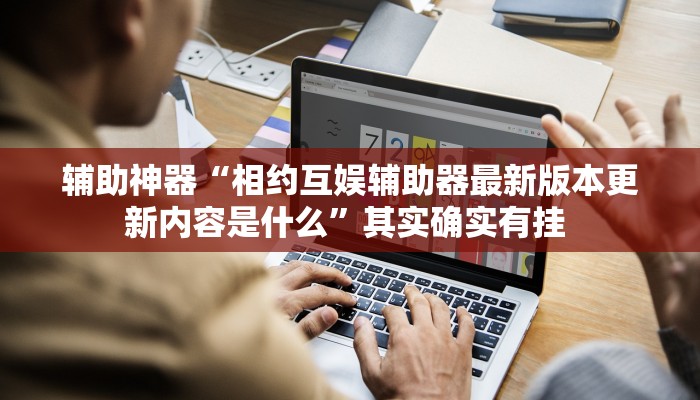 辅助神器“相约互娱辅助器最新版本更新内容是什么”其实确实有挂 