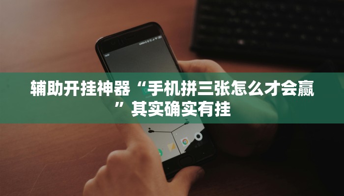 辅助开挂神器“手机拼三张怎么才会赢”其实确实有挂