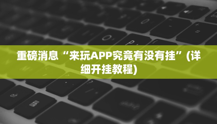 重磅消息“来玩APP究竟有没有挂”(详细开挂教程)