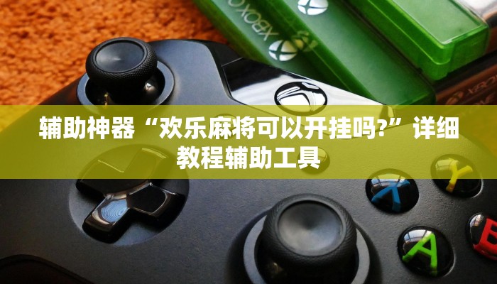 辅助神器“欢乐麻将可以开挂吗?”详细教程辅助工具