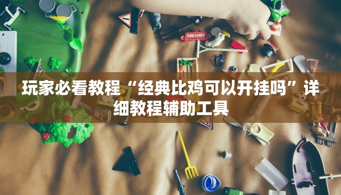 玩家必看教程“经典比鸡可以开挂吗”详细教程辅助工具 玩家必看教程“经典比鸡可以开挂吗”详细教程辅助工具