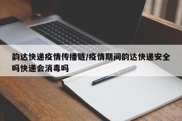 韵达快递疫情传播链/疫情期间韵达快递安全吗快递会消毒吗